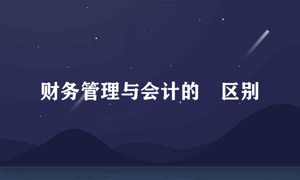 财务管理与会计的 区别