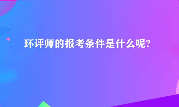 环评师的报考条件是什么呢?