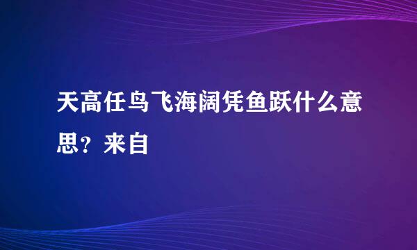 天高任鸟飞海阔凭鱼跃什么意思？来自