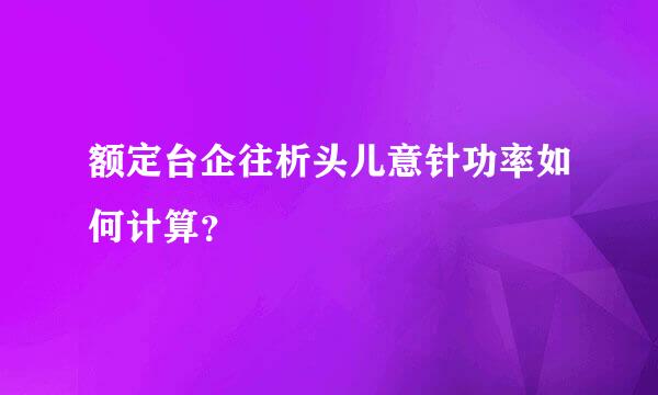 额定台企往析头儿意针功率如何计算？