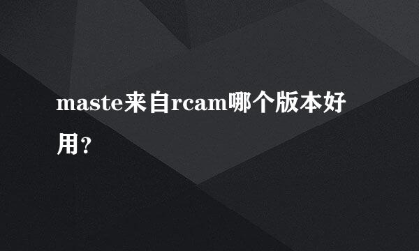 maste来自rcam哪个版本好用？