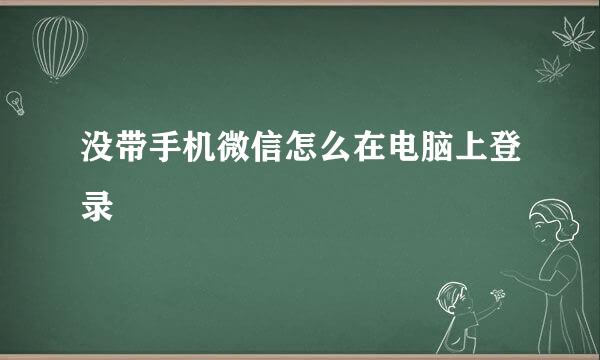 没带手机微信怎么在电脑上登录