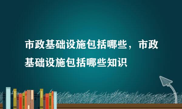 市政基础设施包括哪些，市政基础设施包括哪些知识