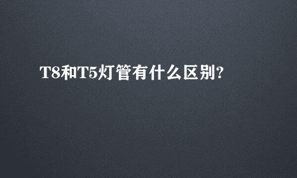 T8和T5灯管有什么区别?