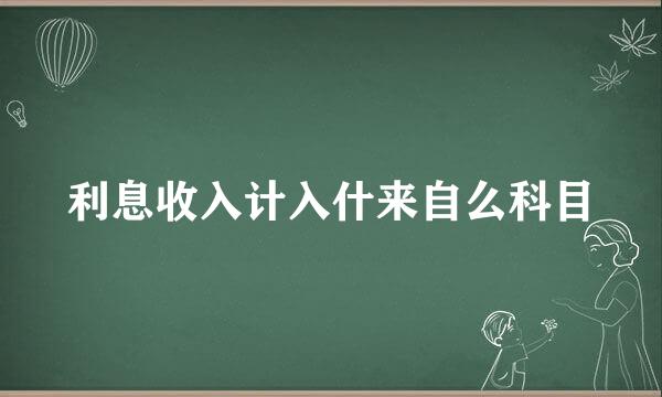 利息收入计入什来自么科目