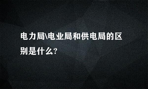 电力局\电业局和供电局的区别是什么?