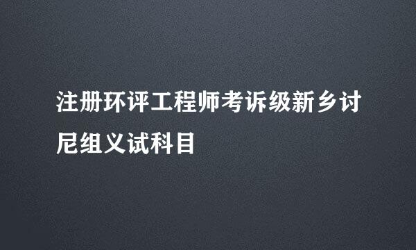 注册环评工程师考诉级新乡讨尼组义试科目