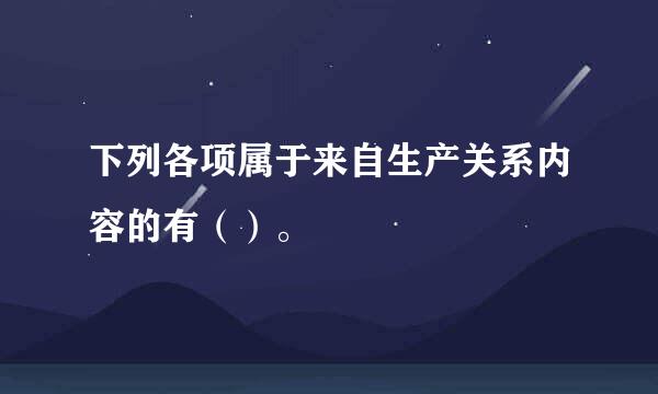 下列各项属于来自生产关系内容的有（）。