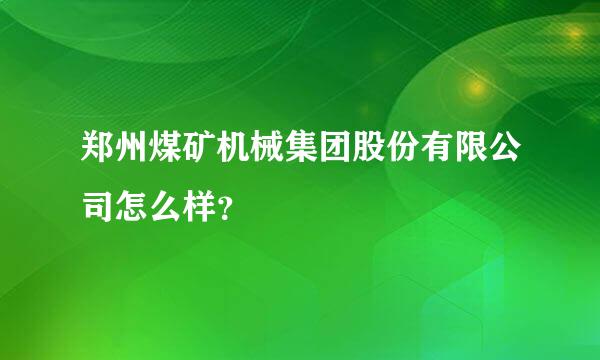 郑州煤矿机械集团股份有限公司怎么样？