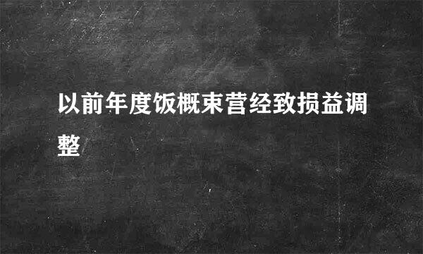 以前年度饭概束营经致损益调整