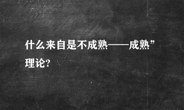 什么来自是不成熟——成熟”理论?