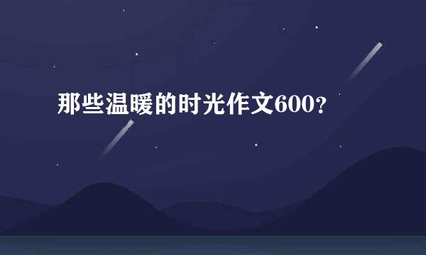 那些温暖的时光作文600？