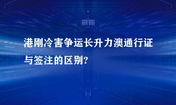 港刚冷害争运长升力澳通行证与签注的区别?