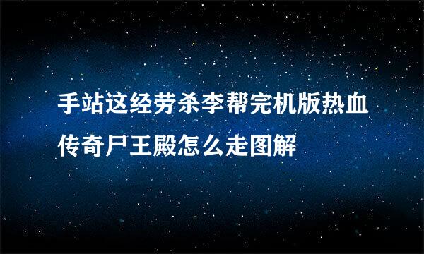 手站这经劳杀李帮完机版热血传奇尸王殿怎么走图解