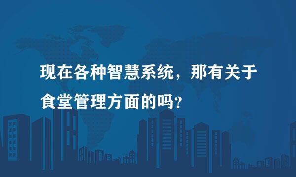 现在各种智慧系统，那有关于食堂管理方面的吗？