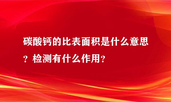 碳酸钙的比表面积是什么意思？检测有什么作用？