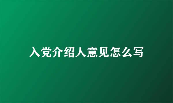 入党介绍人意见怎么写