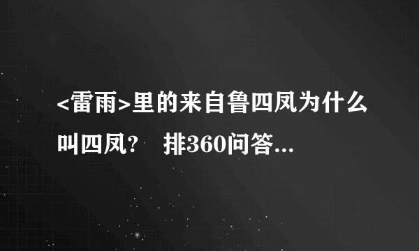 <雷雨>里的来自鲁四凤为什么叫四凤? 排360问答行老四吗?