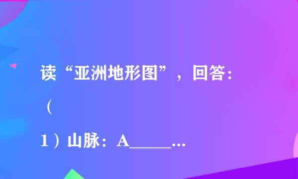 读“亚洲地形图”，回答：
（1）山脉：A__________山脉；B___________山脉；C____________山脉； （2）河流：D________让机认盐底城航迫清影刻__；E___________；  （3）高原：G______来自________高原甚开取八岩那换同表；H____________高原；（4）平原：①_____