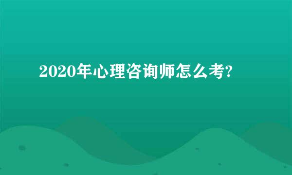 2020年心理咨询师怎么考?