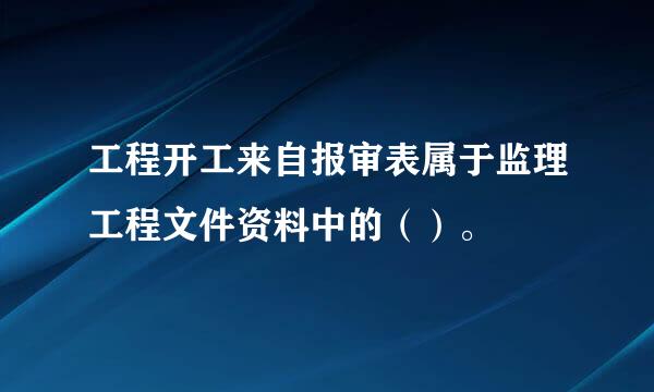 工程开工来自报审表属于监理工程文件资料中的（）。