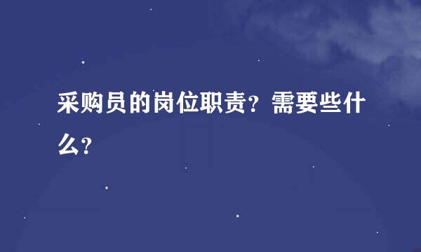 采购员的岗位职责？需要些什么？