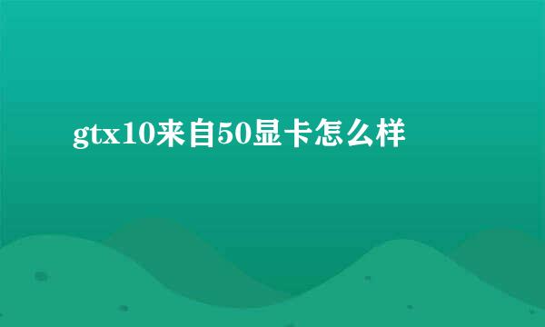 gtx10来自50显卡怎么样