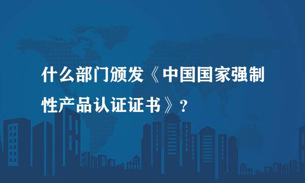 什么部门颁发《中国国家强制性产品认证证书》？