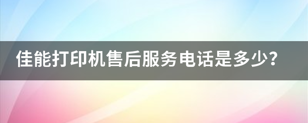 佳能打印机售后服务电话是多少？