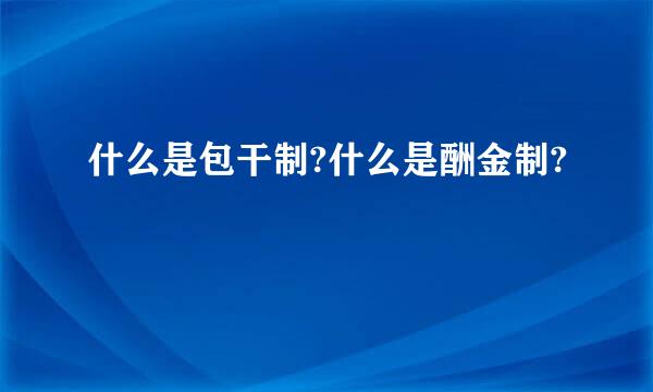 什么是包干制?什么是酬金制?