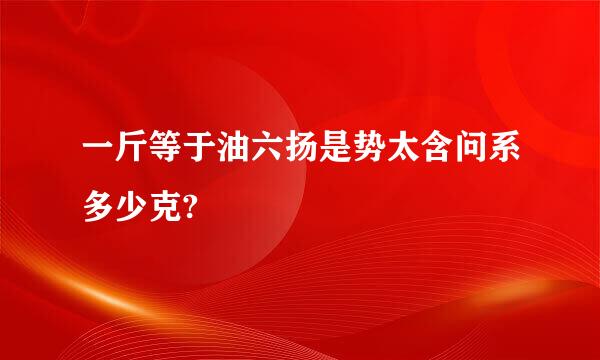 一斤等于油六扬是势太含问系多少克?