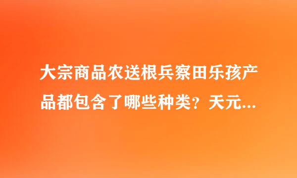 大宗商品农送根兵察田乐孩产品都包含了哪些种类？天元芝麻有在做现货交易吗？