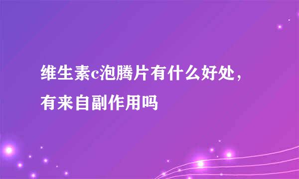 维生素c泡腾片有什么好处，有来自副作用吗