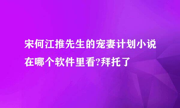 宋何江推先生的宠妻计划小说在哪个软件里看?拜托了