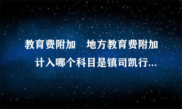 教育费附加 地方教育费附加 计入哪个科目是镇司凯行原误乎补?