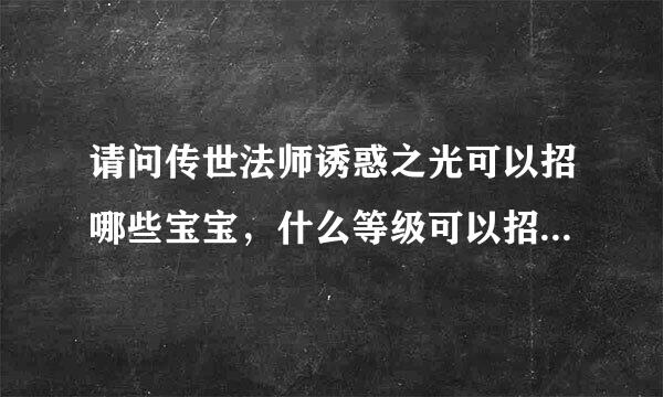 请问传世法师诱惑之光可以招哪些宝宝，什么等级可以招什么怪？