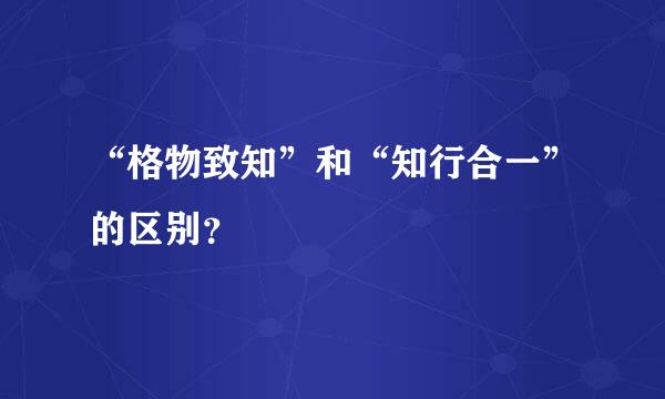 “格物致知”和“知行合一”的区别？