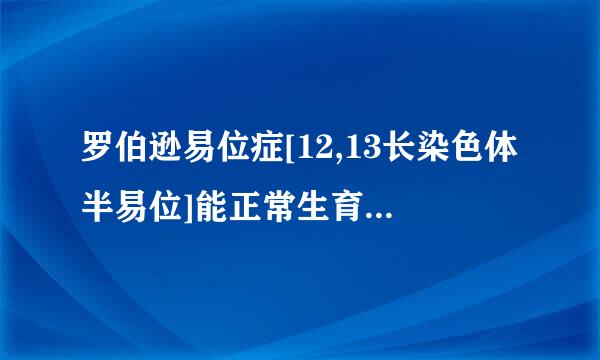 罗伯逊易位症[12,13长染色体半易位]能正常生育吗?有没有畸形的可能?