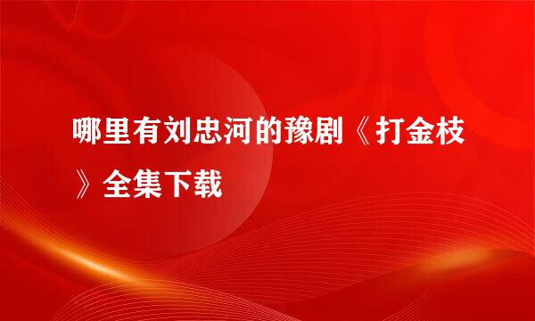 哪里有刘忠河的豫剧《打金枝》全集下载