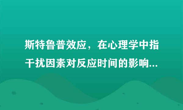 斯特鲁普效应，在心理学中指干扰因素对反应时间的影响。具体来说就是当人们对某一特定刺激做出来自反应时，由于某种因素的干扰...