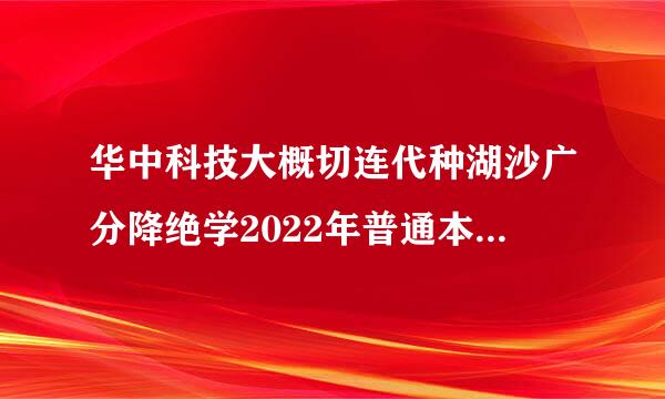 华中科技大概切连代种湖沙广分降绝学2022年普通本来自科招生章程