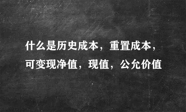 什么是历史成本，重置成本，可变现净值，现值，公允价值