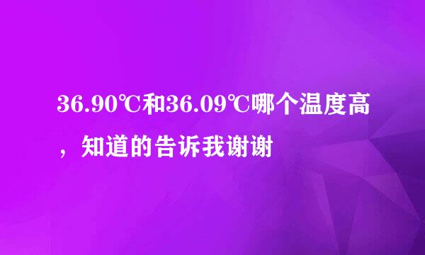 36.90℃和36.09℃哪个温度高，知道的告诉我谢谢