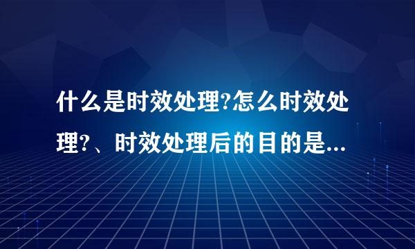 什么是时效处理?怎么时效处理?、时效处理后的目的是什么??