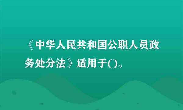 《中华人民共和国公职人员政务处分法》适用于()。