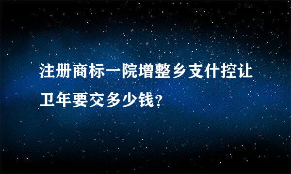 注册商标一院增整乡支什控让卫年要交多少钱？