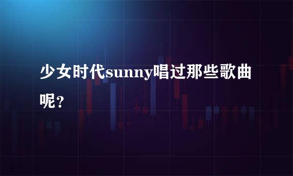 少女时代sunny唱过那些歌曲呢？