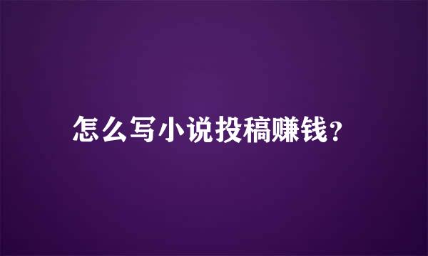 怎么写小说投稿赚钱？