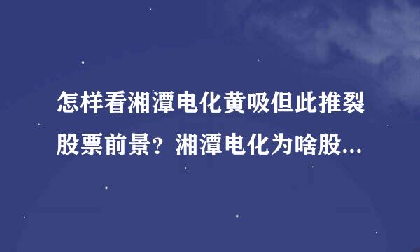 怎样看湘潭电化黄吸但此推裂股票前景？湘潭电化为啥股价那么来自低？湘潭电化最近消息是利空还是利好？