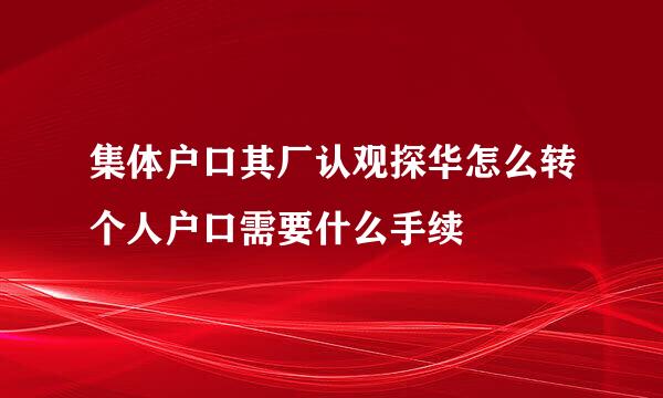 集体户口其厂认观探华怎么转个人户口需要什么手续